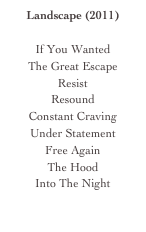 Landscape (2011)

If You Wanted
The Great Escape
Resist
Resound
Constant Craving
Under Statement
Free Again
The Hood
Into The Night

